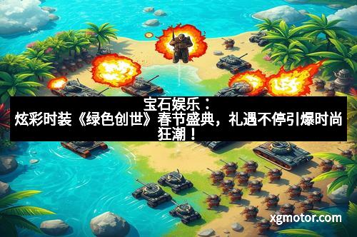 宝石娱乐：炫彩时装《绿色创世》春节盛典，礼遇不停引爆时尚狂潮！